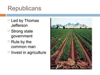 Republicans








Led by Thomas
Jefferson
Strong state
government
Rule by the
common man
Invest in agriculture

 