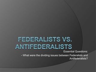 Essential Questions:
- What were the dividing issues between Federalists and
Antifederalists?
 