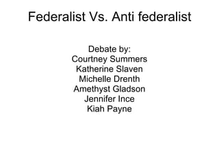 Federalist Vs. Anti federalist Debate by: Courtney Summers Katherine Slaven Michelle Drenth Amethyst Gladson Jennifer Ince Kiah Payne 