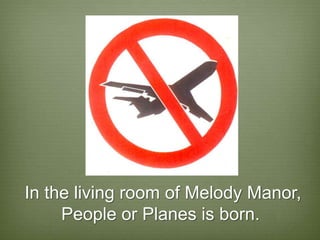 In the living room of Melody Manor,
     People or Planes is born.
 