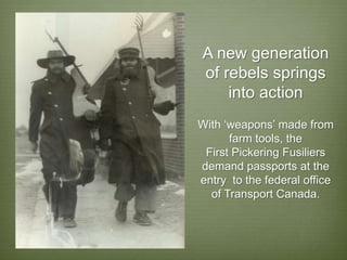 A new generation
of rebels springs
    into action
With ‘weapons’ made from
      farm tools, the
 First Pickering Fusiliers
demand passports at the
entry to the federal office
  of Transport Canada.
 