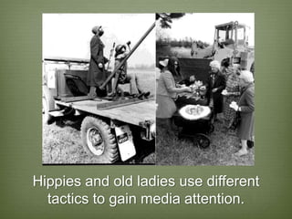 Hippies and old ladies use different
  tactics to gain media attention.
 