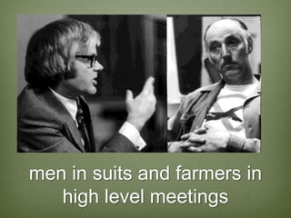 men in suits and farmers in
   high level meetings
 
