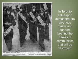 In Toronto
  anti-airport
demonstrators
    wear gas
  masks and
    banners
  bearing the
    names of
 communities
  that will be
  destroyed.
 
