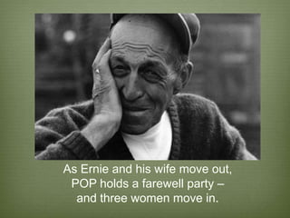 As Ernie and his wife move out,
 POP holds a farewell party –
  and three women move in.
 