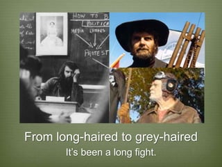 From long-haired to grey-haired
       It’s been a long fight.
 