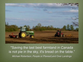 "Saving the last best farmland in Canada
is not pie in the sky, it's bread on the table.”
  Michael Robertson, People or Planes/Land Over Landings
 