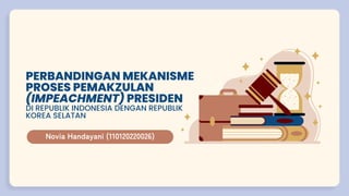 PERBANDINGAN MEKANISME
PROSES PEMAKZULAN
(IMPEACHMENT) PRESIDEN
DI REPUBLIK INDONESIA DENGAN REPUBLIK
KOREA SELATAN
Novia Handayani (110120220026)
 