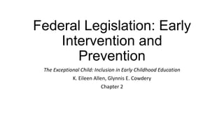 Federal Legislation: Early
Intervention and
Prevention
The Exceptional Child: Inclusion in Early Childhood Education
K. Eileen Allen, Glynnis E. Cowdery
Chapter 2

 