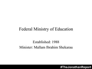 Federal Ministry of Education
Established: 1988
Minister: Mallam Ibrahim Shekarau
#TheJonathanReport
 