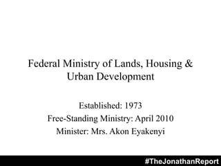 Federal Ministry of Lands, Housing &
Urban Development
Established: 1973
Free-Standing Ministry: April 2010
Minister: Mrs. Akon Eyakenyi
#TheJonathanReport
 