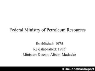Federal Ministry of Petroleum Resources
Established: 1975
Re-established: 1985
Minister: Diezani Alison-Madueke
#TheJonathanReport
 