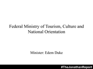 Federal Ministry of Tourism, Culture and
National Orientation
Minister: Edem Duke
#TheJonathanReport
 