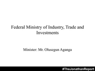 Federal Ministry of Industry, Trade and
Investments
Minister: Mr. Olusegun Aganga
#TheJonathanReport
 
