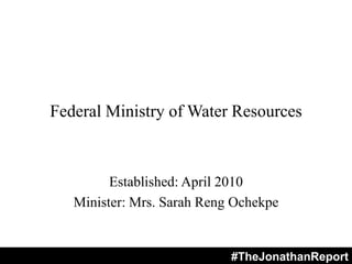 Federal Ministry of Water Resources
Established: April 2010
Minister: Mrs. Sarah Reng Ochekpe
#TheJonathanReport
 