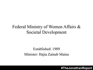 Federal Ministry of Women Affairs &
Societal Development
Established: 1989
Minister: Hajia Zainab Maina
#TheJonathanReport
 