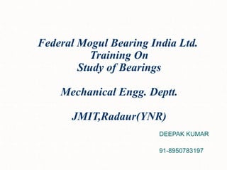 Federal Mogul Bearing India Ltd.
Training On
Study of Bearings
Mechanical Engg. Deptt.
JMIT,Radaur(YNR)
DEEPAK KUMAR
91-8950783197
 