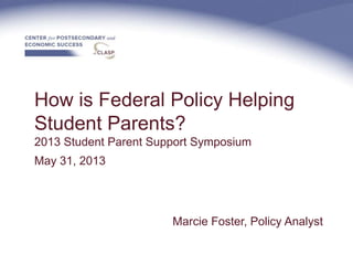 How is Federal Policy Helping
Student Parents?
2013 Student Parent Support Symposium
May 31, 2013
Marcie Foster, Policy Analyst
 