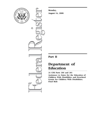 Monday,
                                                                                                                             August 14, 2006




                                                                                                                             Part II

                                                                                                                             Department of
                                                                                                                             Education
                                                                                                                             34 CFR Parts 300 and 301
                                                                                                                             Assistance to States for the Education of
                                                                                                                             Children With Disabilities and Preschool
                                                                                                                             Grants for Children With Disabilities;
                                                                                                                             Final Rule
sroberts on PROD1PC70 with RULES




                                   VerDate Aug<31>2005   03:09 Aug 12, 2006   Jkt 208001   PO 00000   Frm 00001   Fmt 4717   Sfmt 4717   E:FRFM14AUR2.SGM   14AUR2
 