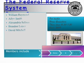 The Federal Reserve SystemGroup C  William Raymond Ailyn Smith Alexandria Salinas Brandon Lopez David Mitchell Our teacher HiranGunasekara Thurs class 12:30-1:50 Oct 1, 2009  Members include  