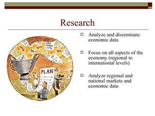 Research
 Analyze and disseminate
economic data
 Focus on all aspects of the
economy (regional to
international levels)
 Analyze regional and
national markets and
economic data
 