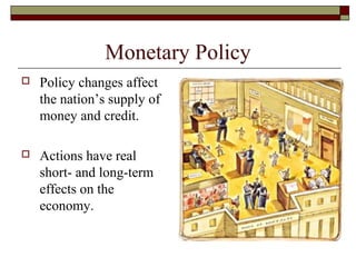 Monetary Policy
 Policy changes affect
the nation’s supply of
money and credit.
 Actions have real
short- and long-term
effects on the
economy.
 