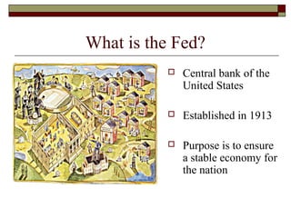 What is the Fed?
 Central bank of the
United States
 Established in 1913
 Purpose is to ensure
a stable economy for
the nation
 