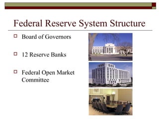 Federal Reserve System Structure
 Board of Governors
 12 Reserve Banks
 Federal Open Market
Committee
 