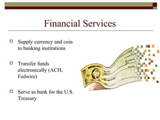 Financial Services
 Supply currency and coin
to banking institutions
 Transfer funds
electronically (ACH,
Fedwire)
 Serve as bank for the U.S.
Treasury
 