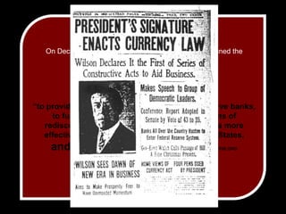 On December 23, 1913 President Woodrow Wilson signed the Federal Reserve Act .“to provide for the establishment of Federal reserve banks, to furnish an elastic currency, to afford means of rediscounting commercial paper, to establish a more effective supervision of banking in the United States, and for other purposes.” –FEDERALRESERVE.ORG