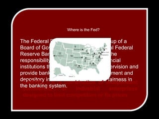 Where is the Fed?The Federal Reserve System is made up of a Board of Governors and twelve regional Federal Reserve Banks.  These entities share the responsibility of controlling certain financial institutions through regulation and supervision and provide banking services to the government and depository institutions, and to ensure fairness in the banking system.CARTEL - n. a combination of independent commercial or industrial enterprises designed to limit competition or fix prices