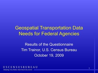 Geospatial Transportation Data Needs for Federal Agencies Results of the Questionnaire Tim Trainor, U.S. Census Bureau October 19, 2009 
