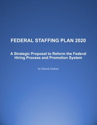 FEDERAL STAFFING PLAN 2020
A Strategic Proposal to Reform the Federal
Hiring Process and Promotion System
by Patrick Garbart
 