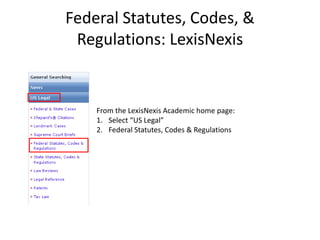 Federal Statutes, Codes, &
 Regulations: LexisNexis


    From the LexisNexis Academic home page:
    1. Select “US Legal”
    2. Federal Statutes, Codes & Regulations
 