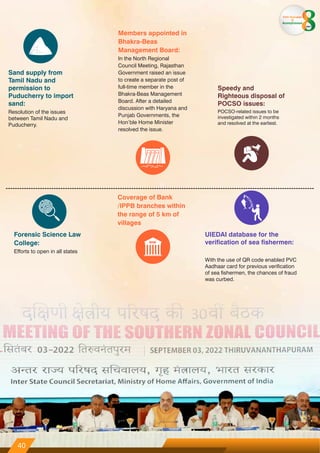 Sand supply from
Tamil Nadu and
permission to
Puducherry to import
sand:
Resolution of the issues
between Tamil Nadu and
Puducherry.
Members appointed in
Bhakra-Beas
Management Board:
In the North Regional
Council Meeting, Rajasthan
Government raised an issue
to create a separate post of
full-time member in the
Bhakra-Beas Management
Board. After a detailed
discussion with Haryana and
Punjab Governments, the
Hon’ble Home Minister
resolved the issue.
Speedy and
Righteous disposal of
POCSO issues:
POCSO-related issues to be
investigated within 2 months
and resolved at the earliest.
Forensic Science Law
College:
Efforts to open in all states
Coverage of Bank
/IPPB branches within
the range of 5 km of
villages
UIEDAI database for the
verification of sea fishermen:
With the use of QR code enabled PVC
Aadhaar card for previous verification
of sea fishermen, the chances of fraud
was curbed.
40
From Aspiration
to
Accomplishment
years
 