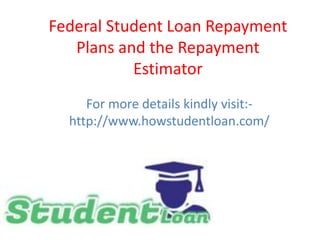 Federal Student Loan Repayment
Plans and the Repayment
Estimator
For more details kindly visit:-
http://www.howstudentloan.com/
 