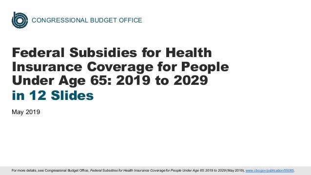 CONGRESSIONAL BUDGET OFFICE
Federal Subsidies for Health
Insurance Coverage for People
Under Age 65: 2019 to 2029
in 12 Sl...