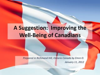 A Suggestion:  Improving the 
  Well‐Being of Canadians


   Prepared in Richmond Hill, Ontario Canada by Emre O.
                                        January 11, 2012
 