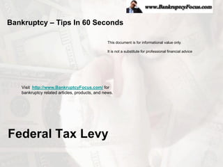 Bankruptcy – Tips In 60 Seconds

                                                This document is for informational value only.

                                                It is not a substitute for professional financial advice




   Visit http://www.BankruptcyFocus.com/ for
   bankruptcy related articles, products, and news.




Federal Tax Levy
 