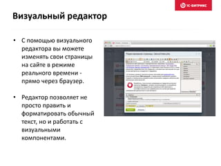 • С помощью визуального
редактора вы можете
изменять свои страницы
на сайте в режиме
реального времени -
прямо через браузер.
• Редактор позволяет не
просто править и
форматировать обычный
текст, но и работать с
визуальными
компонентами.
Визуальный редактор
 