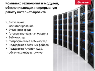 • Визуальное
масштабирование
• Эталонная среда
• Готовая виртуальная машина
• Веб-кластер
• Географический веб-кластер
• Поддержка облачных файлов
• Поддержка Amazon AWS,
облачных инфраструктур
Комплекс технологий и модулей,
обеспечивающих непрерывную
работу интернет-проекта
 