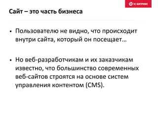 Сайт – это часть бизнеса
• Пользователю не видно, что происходит
внутри сайта, который он посещает…
• Но веб-разработчикам и их заказчикам
известно, что большинство современных
веб-сайтов строятся на основе систем
управления контентом (CMS).
 