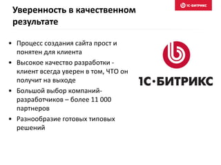 • Процесс создания сайта прост и
понятен для клиента
• Высокое качество разработки -
клиент всегда уверен в том, ЧТО он
получит на выходе
• Большой выбор компаний-
разработчиков – более 11 000
партнеров
• Разнообразие готовых типовых
решений
Уверенность в качественном
результате
 