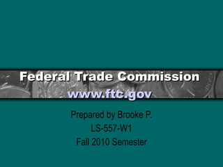 Federal Trade Commission  www.ftc.gov   Prepared by Brooke P. LS-557-W1 Fall 2010 Semester 