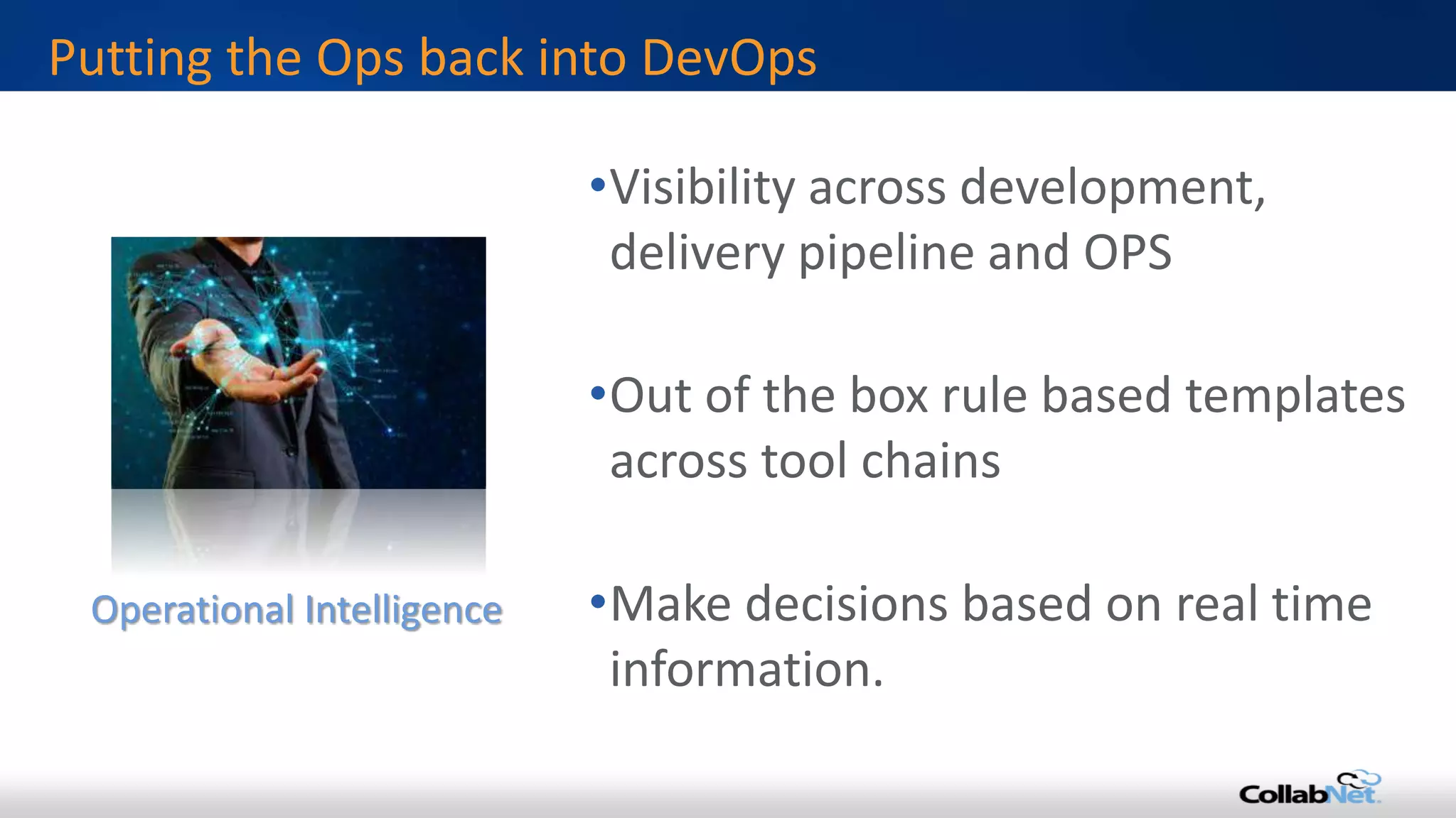 •Visibility across development,
delivery pipeline and OPS
•Out of the box rule based templates
across tool chains
•Make decisions based on real time
information.
Putting the Ops back into DevOps
Operational Intelligence
 
