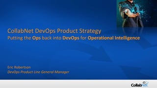 1 Copyright © 2016 CollabNet, Inc. All Rights Reserved.
CollabNet DevOps Product Strategy
Putting the Ops back into DevOps for Operational Intelligence
Eric Robertson
DevOps Product Line General Manager
 
