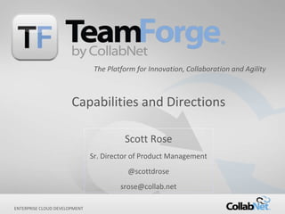 1 Copyright ©2016 CollabNet, Inc. All Rights Reserved.ENTERPRISE CLOUD DEVELOPMENT
Scott Rose
Sr. Director of Product Management
@scottdrose
srose@collab.net
Capabilities and Directions
The Platform for Innovation, Collaboration and Agility
 