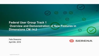 1
Copyright © Serena Software 2015
Federal User Group Track 1
Overview and Demonstration of New Features in
Dimensions CM 14.2
Felix Dowuona
April 6th, 2016
 