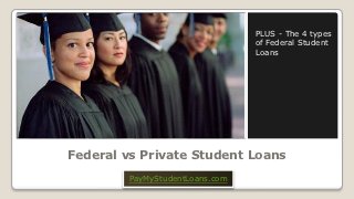 PLUS - The 4 types
                                of Federal Student
                                Loans




Federal vs Private Student Loans
        PayMyStudentLoans.com
 