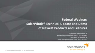© 2014 SOLARWINDS WORLDWIDE, LLC. ALL RIGHTS RESERVED.
Federal Webinar:
SolarWinds® Technical Update and Demo
of Newest Products and Features
Ed Bender, Lead Federal SE
ed.bender@solarwinds.com 410-286-3060
Omar Rafik, Sr. Federal SE
omar.rafik@solarwinds.com 703-234-5393
 